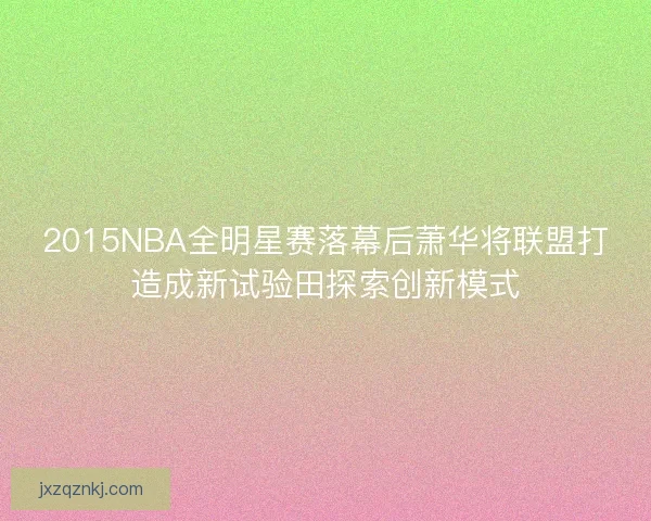 2015NBA全明星赛落幕后萧华将联盟打造成新试验田探索创新模式