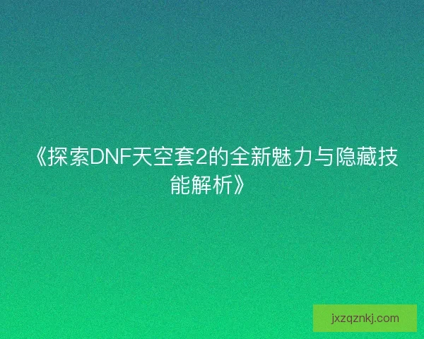 《探索DNF天空套2的全新魅力与隐藏技能解析》