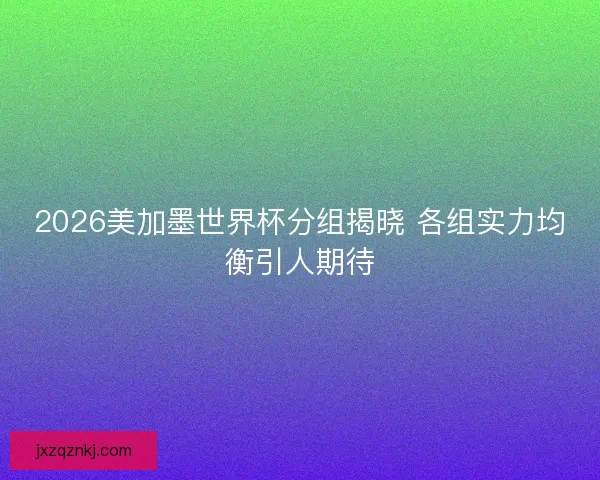 2026美加墨世界杯分组揭晓 各组实力均衡引人期待