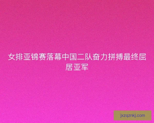 女排亚锦赛落幕中国二队奋力拼搏最终屈居亚军