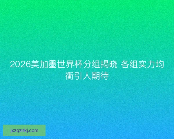 2026美加墨世界杯分组揭晓 各组实力均衡引人期待